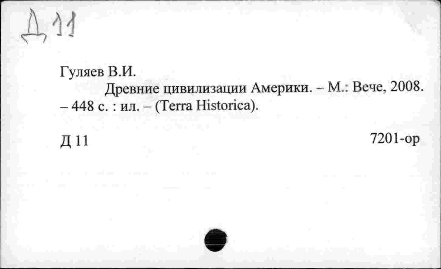 ﻿Ди
Гуляев В.И.
Древние цивилизации Америки. - М.: Вече, 2008.
- 448 с. : ил. - (Terra Historica).
ДІЇ
7201-op